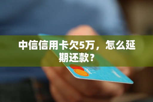 中信信用卡欠5万，怎么延期还款？