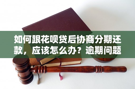 如何跟花呗贷后协商分期还款，应该怎么办？逾期问题解决办法