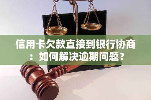 信用卡欠款直接到银行协商：如何解决逾期问题？