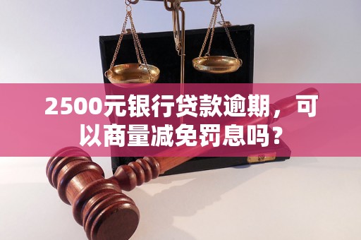 2500元银行贷款逾期，可以商量减免罚息吗？