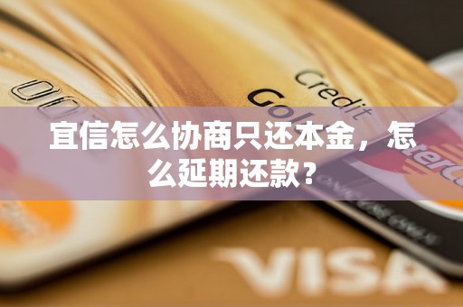 宜信怎么协商只还本金，怎么延期还款？