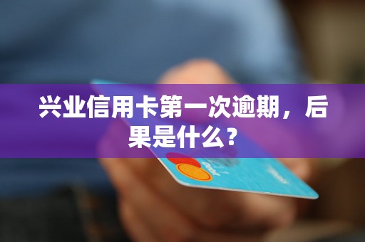 兴业信用卡第一次逾期，后果是什么？