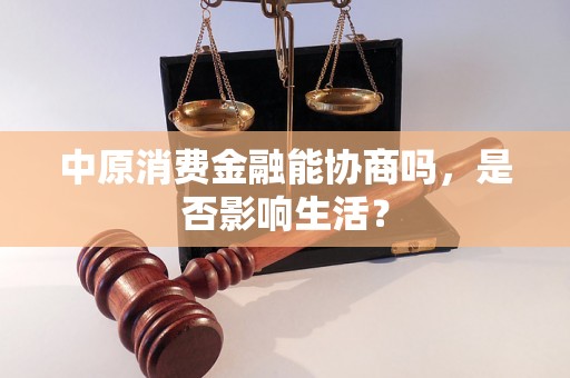 中原消费金融能协商吗，是否影响生活？