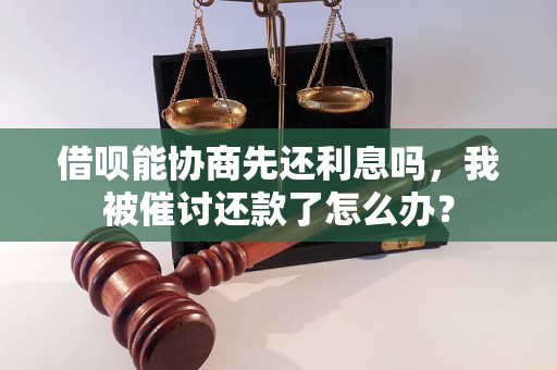 借呗能协商先还利息吗，我被催讨还款了怎么办？