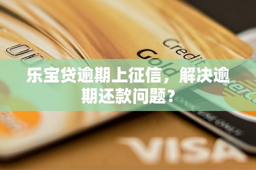 乐宝贷逾期上征信，解决逾期还款问题？