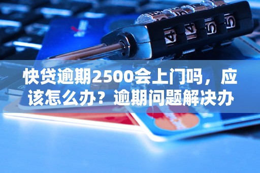 快贷逾期2500会上门吗，应该怎么办？逾期问题解决办法