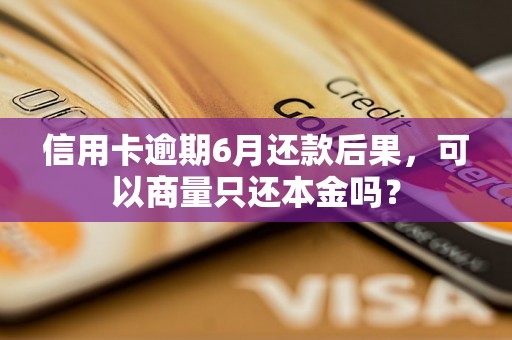 信用卡逾期6月还款后果，可以商量只还本金吗？