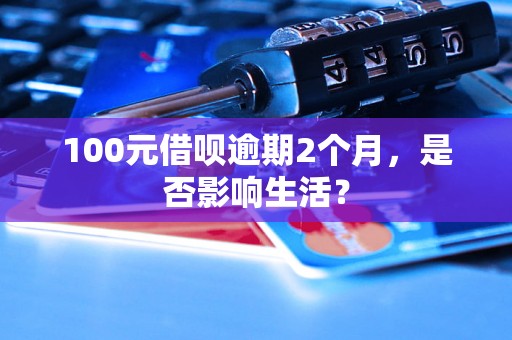 100元借呗逾期2个月，是否影响生活？