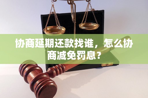 协商延期还款找谁，怎么协商减免罚息？