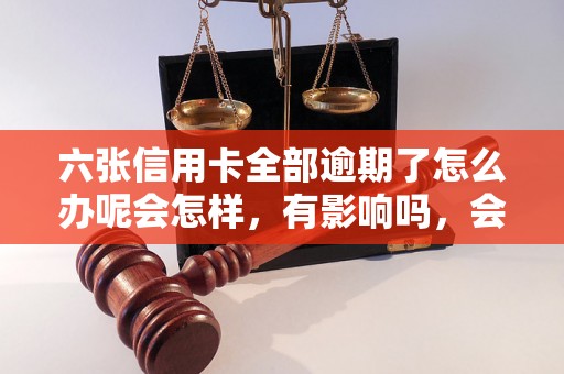 六张信用卡全部逾期了怎么办呢会怎样，有影响吗，会催收吗？