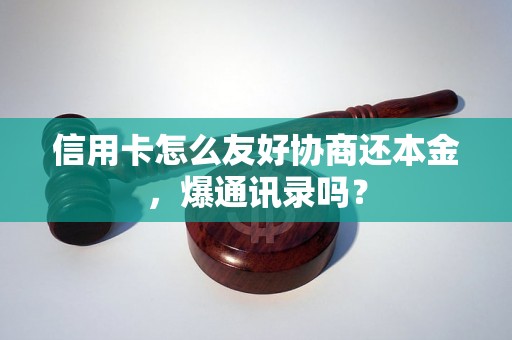 信用卡怎么友好协商还本金，爆通讯录吗？