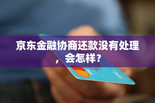 京东金融协商还款没有处理，会怎样？