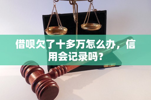 借呗欠了十多万怎么办，信用会记录吗？