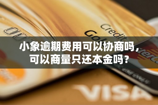 小象逾期费用可以协商吗，可以商量只还本金吗？