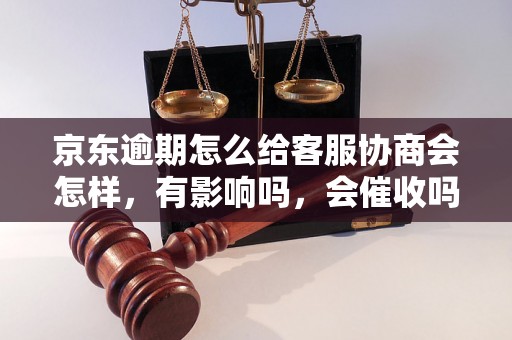 京东逾期怎么给客服协商会怎样，有影响吗，会催收吗？