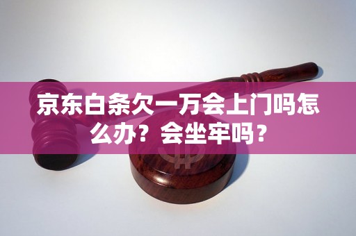 京东白条欠一万会上门吗怎么办？会坐牢吗？