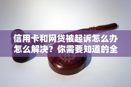 信用卡和网贷被起诉怎么办怎么解决？你需要知道的全部解决方法