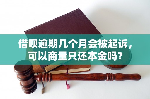 借呗逾期几个月会被起诉，可以商量只还本金吗？