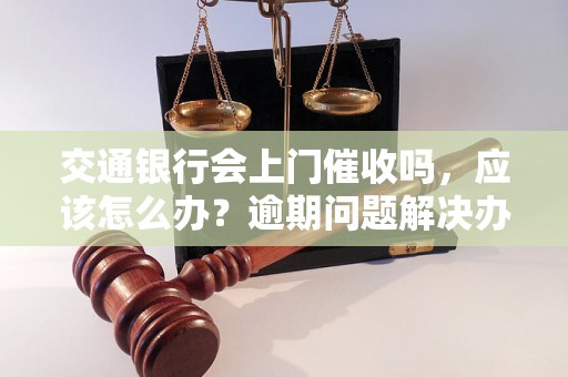 交通银行会上门催收吗，应该怎么办？逾期问题解决办法