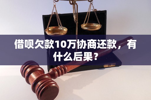 借呗欠款10万协商还款，有什么后果？