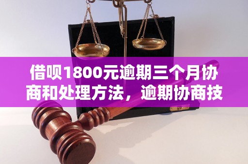 借呗1800元逾期三个月协商和处理方法，逾期协商技巧分享