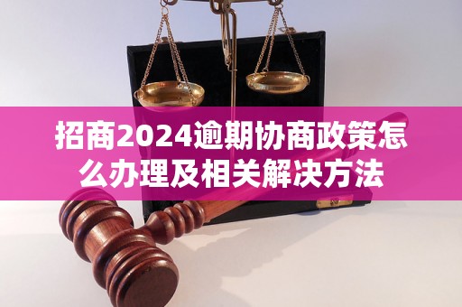 招商2024逾期协商政策怎么办理及相关解决方法