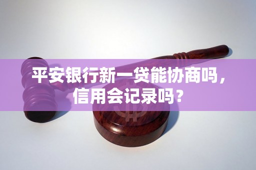 平安银行新一贷能协商吗，信用会记录吗？