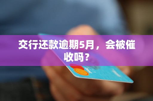 交行还款逾期5月，会被催收吗？