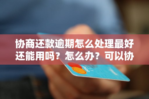 协商还款逾期怎么处理最好还能用吗？怎么办？可以协商还本金吗？