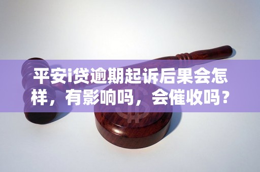 平安i贷逾期起诉后果会怎样，有影响吗，会催收吗？