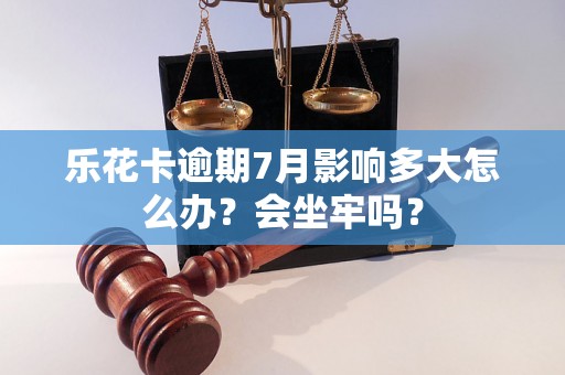 乐花卡逾期7月影响多大怎么办？会坐牢吗？