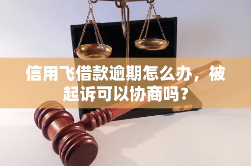 信用飞借款逾期怎么办，被起诉可以协商吗？