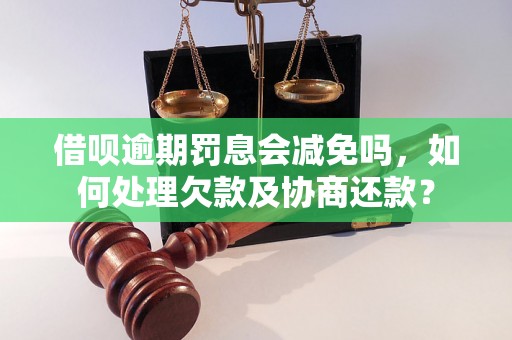 借呗逾期罚息会减免吗，如何处理欠款及协商还款？