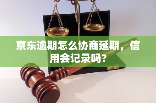 京东逾期怎么协商延期，信用会记录吗？