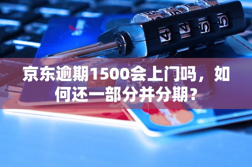 京东逾期1500会上门吗，如何还一部分并分期？