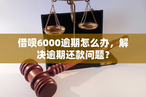 借呗6000逾期怎么办，解决逾期还款问题？