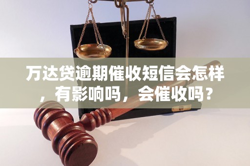 万达贷逾期催收短信会怎样，有影响吗，会催收吗？