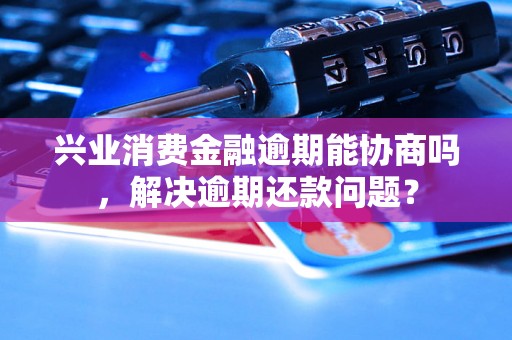 兴业消费金融逾期能协商吗，解决逾期还款问题？