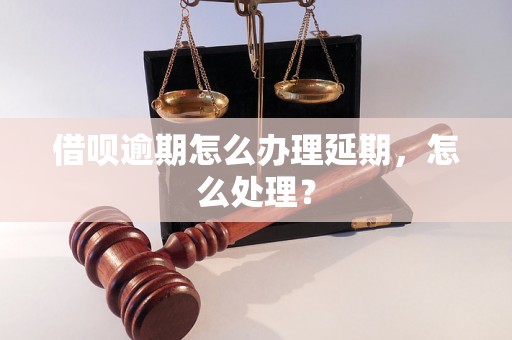 借呗逾期怎么办理延期，怎么处理？