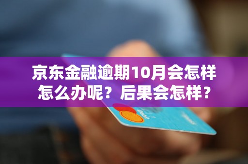 京东金融逾期10月会怎样怎么办呢？后果会怎样？