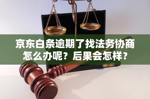 京东白条逾期了找法务协商怎么办呢？后果会怎样？