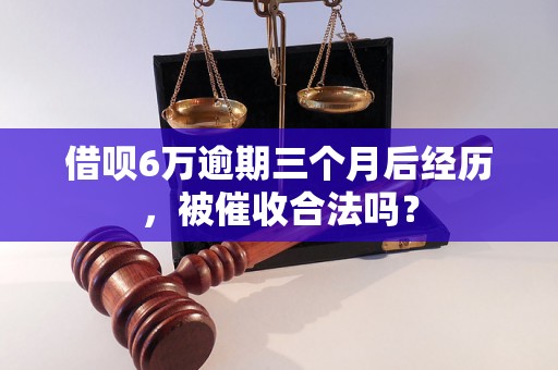 借呗6万逾期三个月后经历，被催收合法吗？