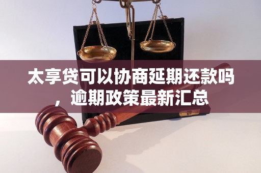 太享贷可以协商延期还款吗，逾期政策最新汇总