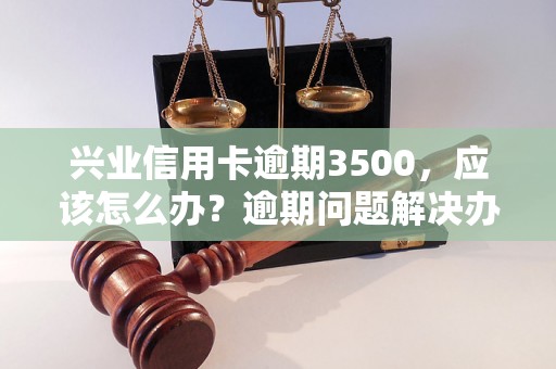 兴业信用卡逾期3500，应该怎么办？逾期问题解决办法