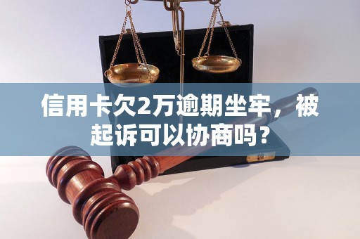 信用卡欠2万逾期坐牢，被起诉可以协商吗？