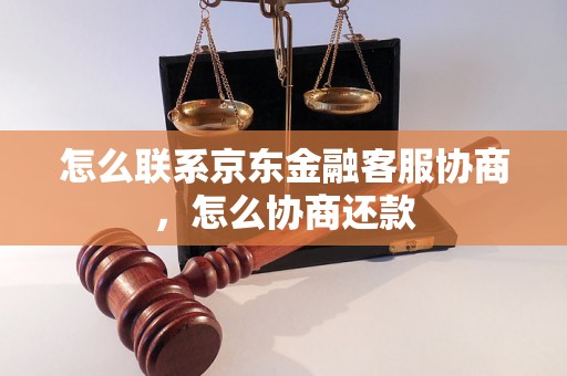 怎么联系京东金融客服协商，怎么协商还款