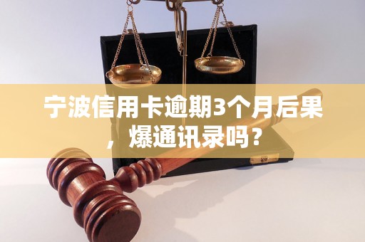 宁波信用卡逾期3个月后果，爆通讯录吗？