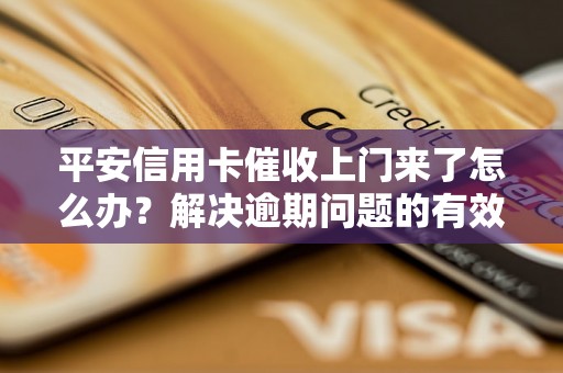 平安信用卡催收上门来了怎么办？解决逾期问题的有效方法分享