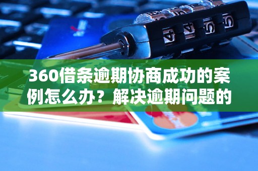 360借条逾期协商成功的案例怎么办？解决逾期问题的有效方法分享