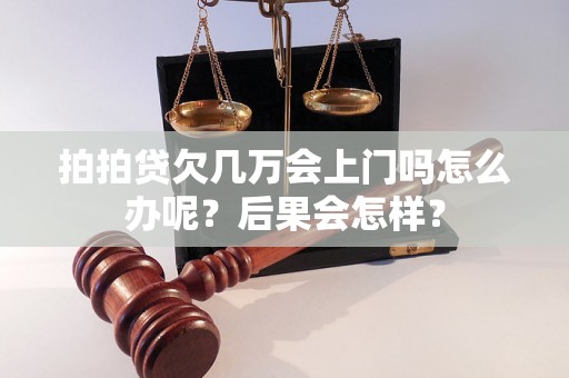 拍拍贷欠几万会上门吗怎么办呢？后果会怎样？